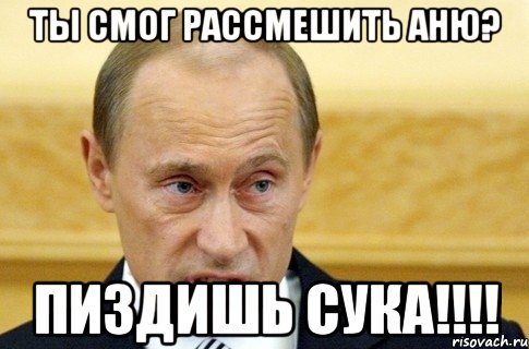 ты смог рассмешить аню? пиздишь сука!!!, Мем путин