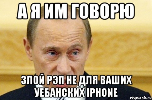 а я им говорю злой рэп не для ваших уебанских iphone, Мем путин