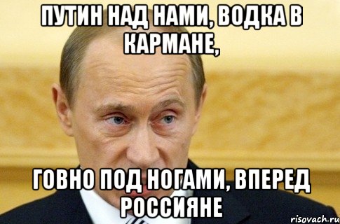 путин над нами, водка в кармане, говно под ногами, вперед россияне, Мем путин