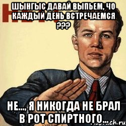 шынгыс давай выпьем, чо каждый день встречаемся ??? не..., я никогда не брал в рот спиртного..., Мем пвапвалопрвал