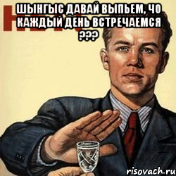 шынгыс давай выпьем, чо каждый день встречаемся ??? , Мем пвапвалопрвал