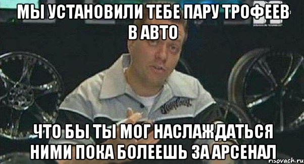 мы установили тебе пару трофеев в авто что бы ты мог наслаждаться ними пока болеешь за арсенал, Мем Монитор (тачка на прокачку)