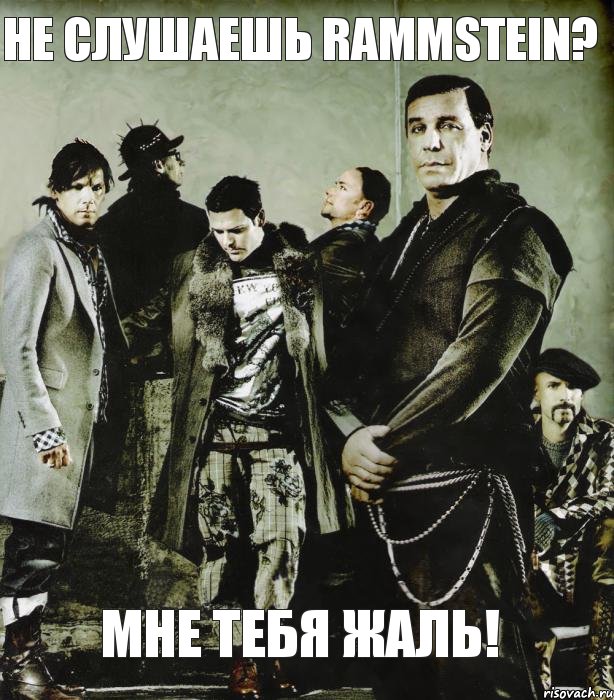 Не слушаешь Rammstein? Мне тебя жаль!