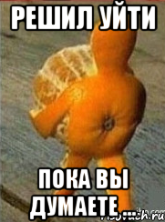 решил уйти пока вы думаете ..., Мем решил уйти