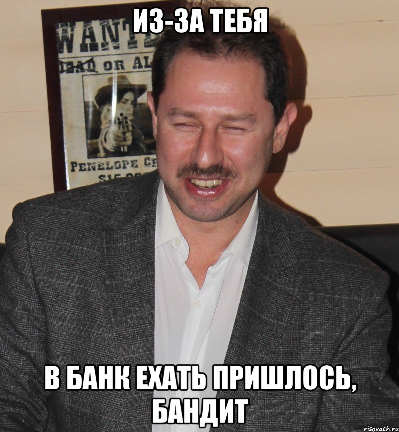из-за тебя в банк ехать пришлось, бандит, Мем Рожко