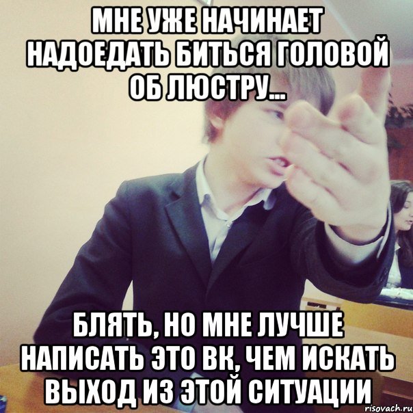 мне уже начинает надоедать биться головой об люстру... блять, но мне лучше написать это вк, чем искать выход из этой ситуации, Мем rr