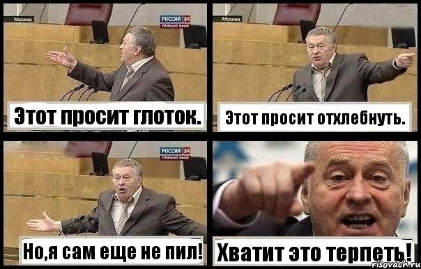 Этот просит глоток. Этот просит отхлебнуть. Но,я сам еще не пил! Хватит это терпеть!