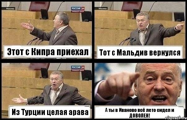 Этот с Кипра приехал Тот с Мальдив вернулся Из Турции целая арава А ты в Иваново всё лето сидел и ДОВОЛЕН!