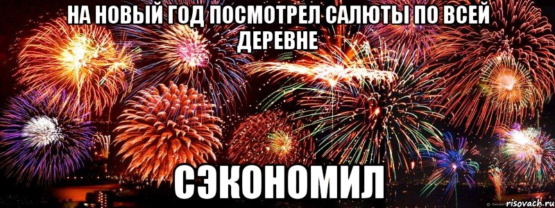 на новый год посмотрел салюты по всей деревне сэкономил