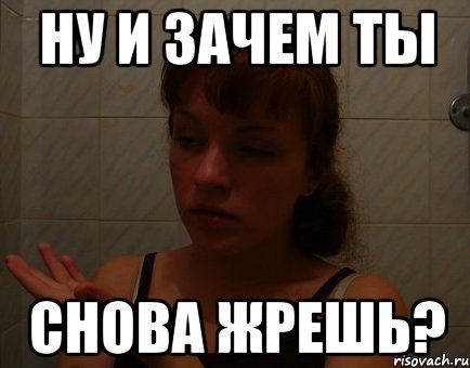 ну и зачем ты снова жрешь?