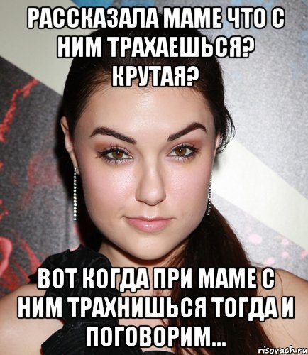 рассказала маме что с ним трахаешься? крутая? вот когда при маме с ним трахнишься тогда и поговорим...