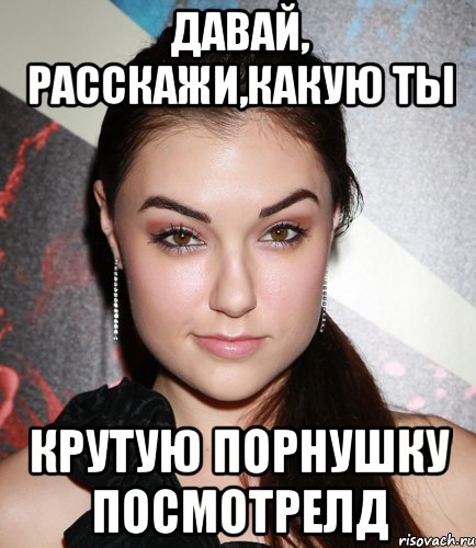 давай, расскажи,какую ты крутую порнушку посмотрелд