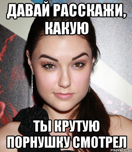 давай расскажи, какую ты крутую порнушку смотрел