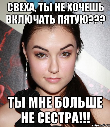 свеха, ты не хочешь включать пятую??? ты мне больше не сестра!!!, Мем  Саша Грей улыбается