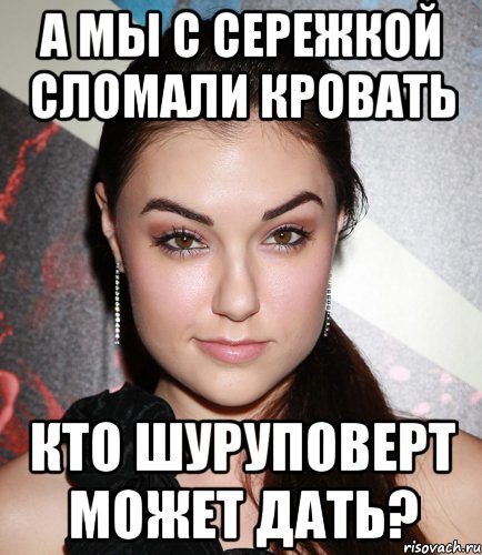 а мы с сережкой сломали кровать кто шуруповерт может дать?, Мем  Саша Грей улыбается