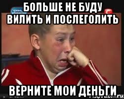больше не буду вилить и послеголить верните мои деньги