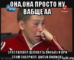 она,она просто ну вабще аа заставляла целовать письку и при этом говарила-цилуй пиписку