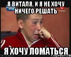 я виталя, и я не хочу ничего решать я хочу ломаться