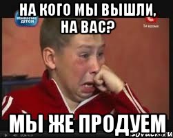 на кого мы вышли, на вас? мы же продуем