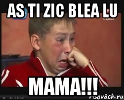 as ti zic blea lu mama!!!