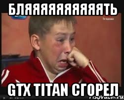 бляяяяяяяяяять gtx titan сгорел