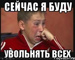 сейчас я буду увольнять всех