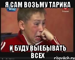 я сам возьму тарика и буду выебывать всех
