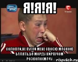 я!я!я! солопай,не пугай мене своєю маскою балять,бо морду кирпічом розколохмачу