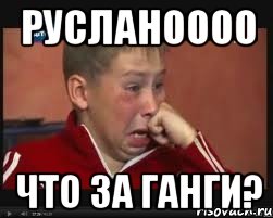 русланоооо что за ганги?