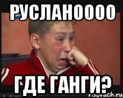 русланоооо где ганги?