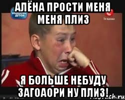 алёна прости меня меня плиз я больше небуду загоаори ну плиз!