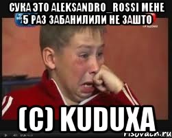сука это aleksandro_rossi мене 5 раз забанилили не зашто (c) kuduxa