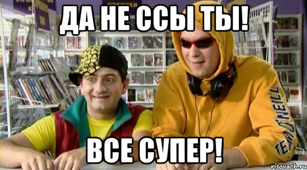 да не ссы ты! все супер!