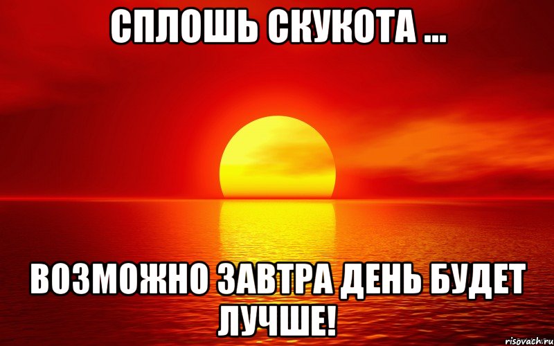 сплошь скукота ... возможно завтра день будет лучше!, Мем сегодня день прошёл зря