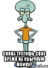  снова тратишь свое время на обычную мойку?, Мем Сквидвард в полный рост