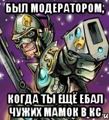 был модератором, когда ты ещё ебал чужих мамок в кс