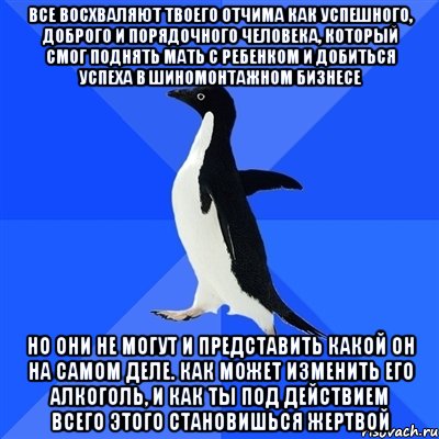 все восхваляют твоего отчима как успешного, доброго и порядочного человека, который смог поднять мать с ребенком и добиться успеха в шиномонтажном бизнесе но они не могут и представить какой он на самом деле. как может изменить его алкоголь, и как ты под действием всего этого становишься жертвой, Мем  Социально-неуклюжий пингвин