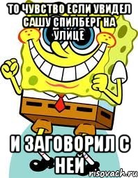 то чувство если увидел сашу спилберг на улице и заговорил с ней, Мем спанч боб