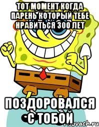 тот момент когда парень который тебе нравиться 300 лет поздоровался с тобой, Мем спанч боб