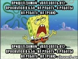 пришел домой - упал спать в12 - проснулся в 6.50 - на работу - с работы на работу - на треню - пришел домой - упал спать в12 - проснулся в 6.50 - на работу - с работы на работу - на треню -, Мем Спанч Боб плачет