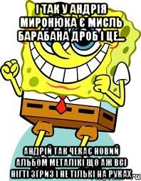 і так у андрія миронюка є мисль барабана дроб і це... андрій так чекає новий альбом металікі що аж всі нігті згриз і не тількі на руках, Мем спанч боб