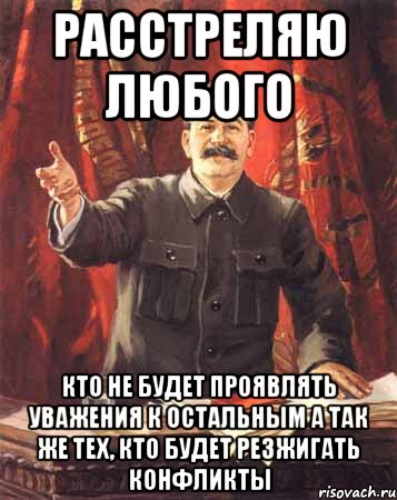 расстреляю любого кто не будет проявлять уважения к остальным а так же тех, кто будет резжигать конфликты