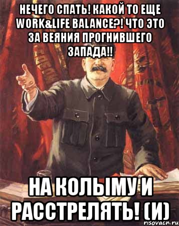 нечего спать! какой то еще work&life balance?! что это за веяния прогнившего запада!! на колыму и расстрелять! (и)