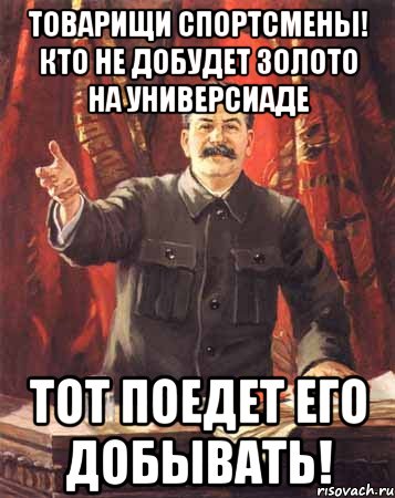 товарищи спортсмены! кто не добудет золото на универсиаде тот поедет его добывать!