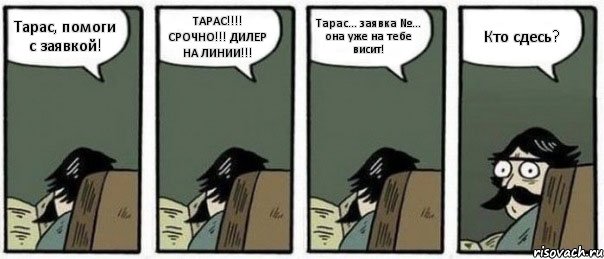 Тарас, помоги с заявкой! ТАРАС!!! СРОЧНО!!! ДИЛЕР НА ЛИНИИ!!! Тарас... заявка №... она уже на тебе висит! Кто сдесь?, Комикс Staredad