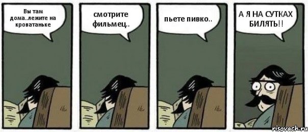 Вы там дома..лежите на кроватаньке смотрите фильмец.. пьете пивко.. А Я НА СУТКАХ БИЛЯТЬ!!, Комикс Staredad