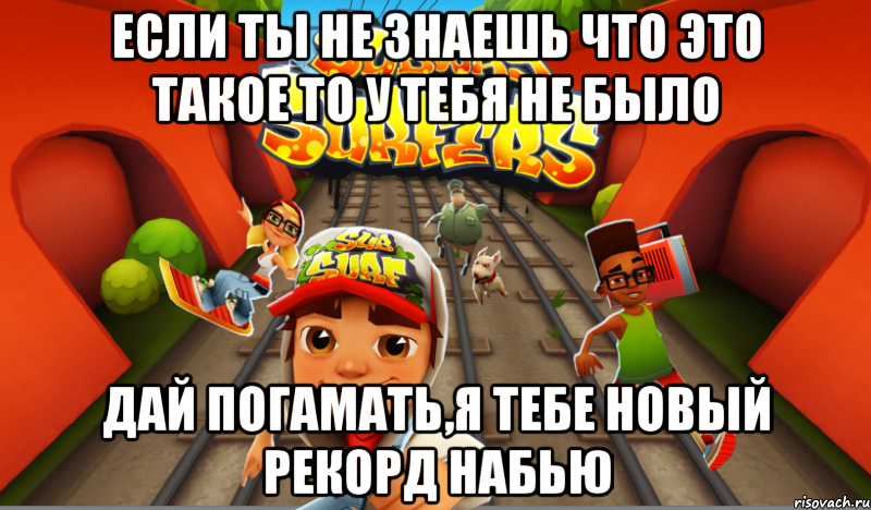 если ты не знаешь что это такое то у тебя не было дай погамать,я тебе новый рекорд набью, Мем subwqay surf
