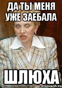 да ты меня уже заебала шлюха