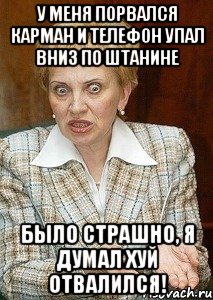 у меня порвался карман и телефон упал вниз по штанине было страшно, я думал хуй отвалился!