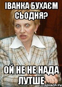 іванка бухаєм сьодня? ой не не нада лутше